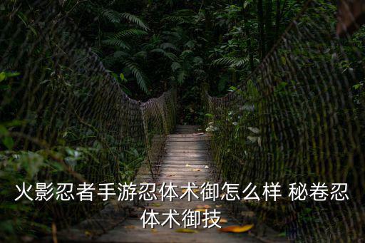火影忍者手游忍体术御怎么样 秘卷忍体术御技