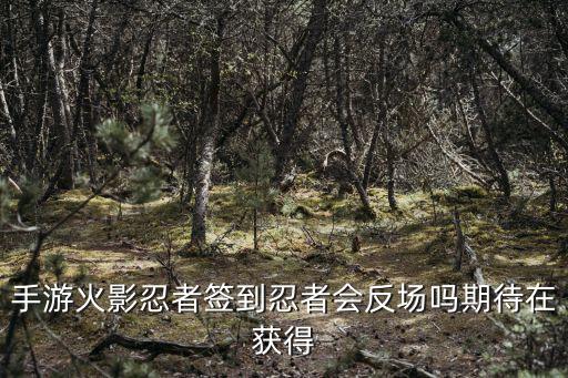 手游火影忍者签到忍者会反场吗期待在获得