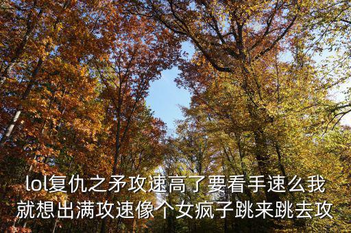 lol复仇之矛攻速高了要看手速么我就想出满攻速像个女疯子跳来跳去攻