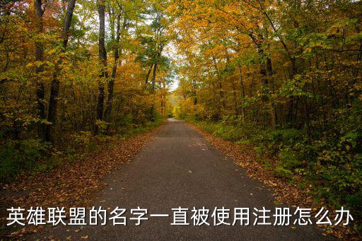 英雄联盟手游起名字被用了怎么办，英雄联盟召唤师起名字的时候怎么老提示名字已被使用