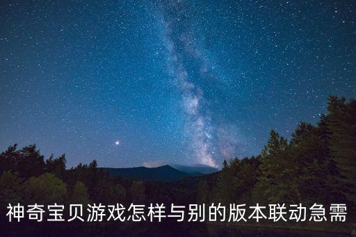 神奇宝贝游戏怎样与别的版本联动急需