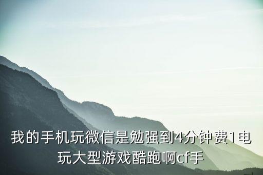 cf手游跑酷效果怎么样，我的手机玩微信是勉强到4分钟费1电玩大型游戏酷跑啊cf手