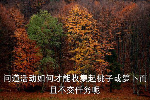 问道活动如何才能收集起桃子或箩卜而且不交任务呢
