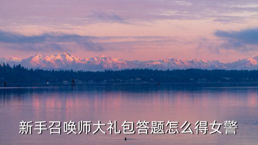 双城之战手游女警皮肤任务怎么做，新手召唤师大礼包答题怎么得女警