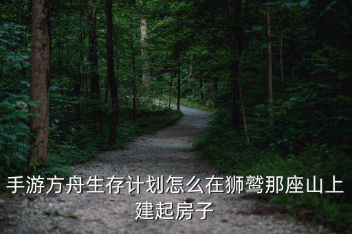 手游方舟生存计划怎么在狮鹫那座山上建起房子