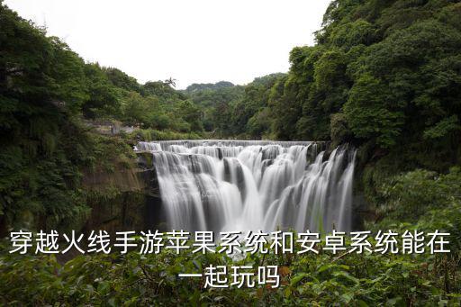 穿越火线手游苹果系统和安卓系统能在一起玩吗