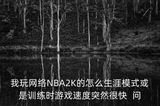 我玩网络NBA2K的怎么生涯模式或是训练时游戏速度突然很快 问