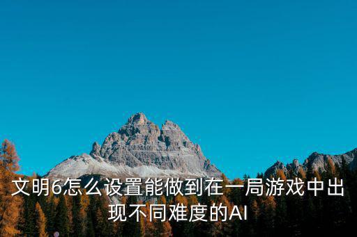 文明6怎么设置能做到在一局游戏中出现不同难度的AI