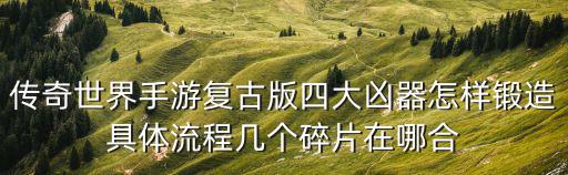 传奇世界手游复古版四大凶器怎样锻造具体流程几个碎片在哪合