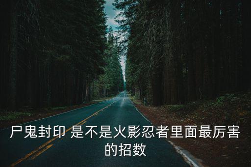 尸鬼封印 是不是火影忍者里面最厉害的招数