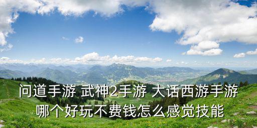 问道手游 武神2手游 大话西游手游 哪个好玩不费钱怎么感觉技能