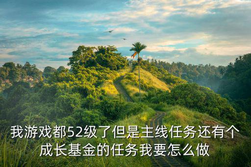 我游戏都52级了但是主线任务还有个成长基金的任务我要怎么做