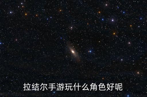 拉结尔手游玩什么角色好呢