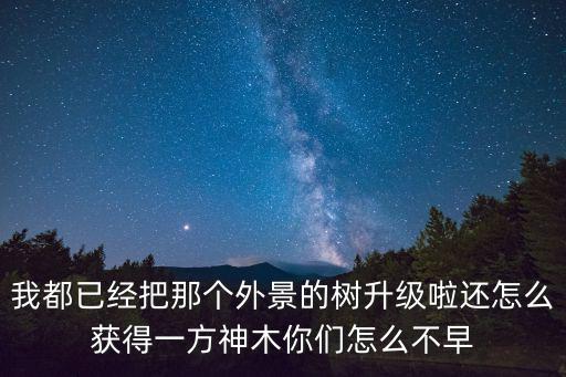 我都已经把那个外景的树升级啦还怎么获得一方神木你们怎么不早