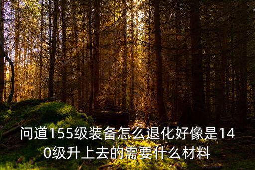 问道155级装备怎么退化好像是140级升上去的需要什么材料