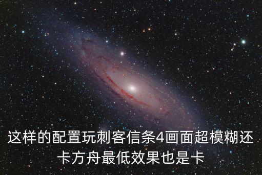 这样的配置玩刺客信条4画面超模糊还卡方舟最低效果也是卡