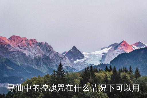 寻仙手游幽冥控魂咒怎么使用，寻仙中的控魂咒在什么情况下可以用