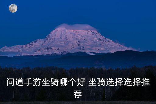 问道手游新区坐骑怎么选择，问道游戏中的什么坐骑最好