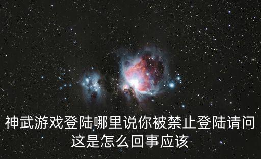 神武手游被禁止登录了怎么办，神武游戏登陆哪里说你被禁止登陆请问这是怎么回事应该