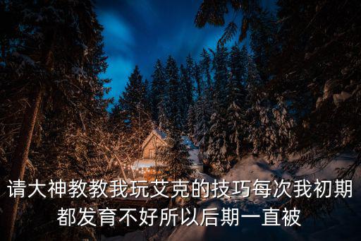 请大神教教我玩艾克的技巧每次我初期都发育不好所以后期一直被