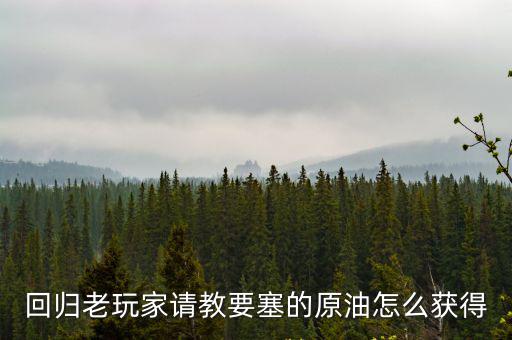 回归老玩家请教要塞的原油怎么获得