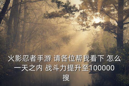 火影忍者手游 请各位帮我看下 怎么一天之内 战斗力提升至100000 搜
