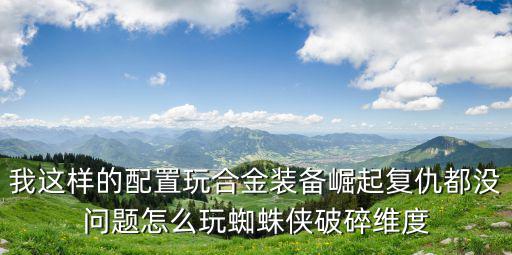 我这样的配置玩合金装备崛起复仇都没问题怎么玩蜘蛛侠破碎维度