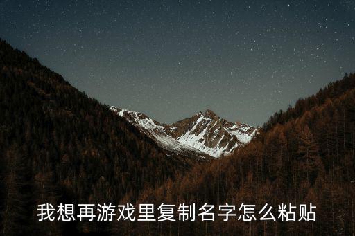 手游怎么从浏览器里粘贴名字，我想再游戏里复制名字怎么粘贴