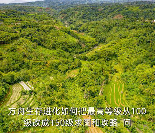 方舟生存进化如何把最高等级从100级改成150级求图和攻略  问
