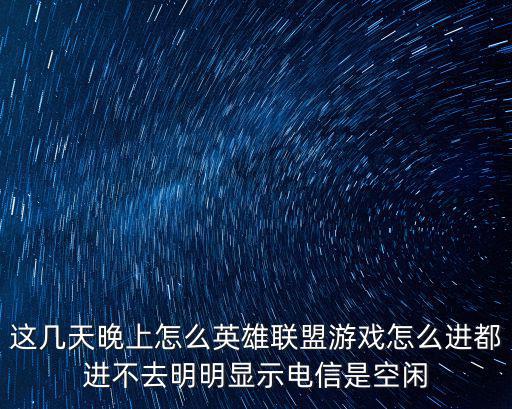 这几天晚上怎么英雄联盟游戏怎么进都进不去明明显示电信是空闲