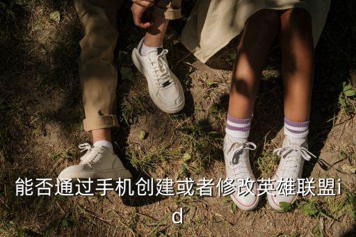 能否通过手机创建或者修改英雄联盟id