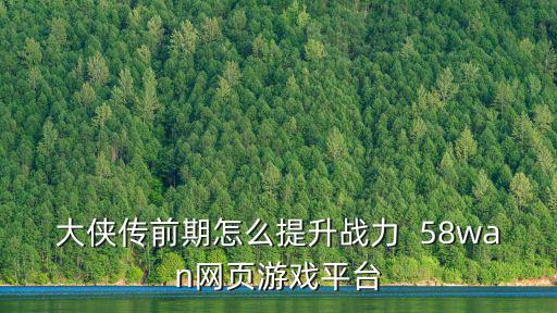 大侠传前期怎么提升战力 58wan网页游戏平台