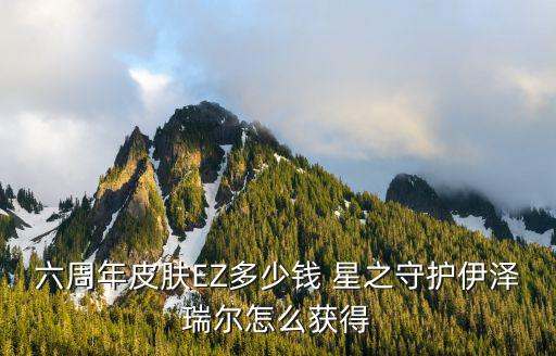 手游伊泽瑞尔史诗皮肤怎么获得，六周年皮肤EZ多少钱 星之守护伊泽瑞尔怎么获得