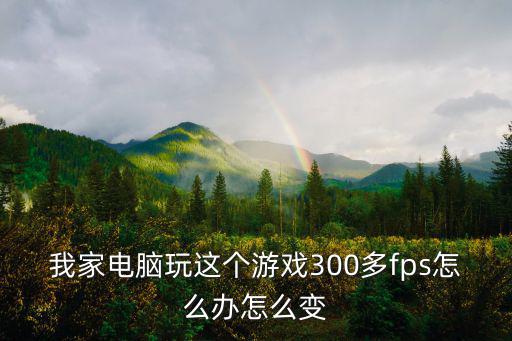 我家电脑玩这个游戏300多fps怎么办怎么变