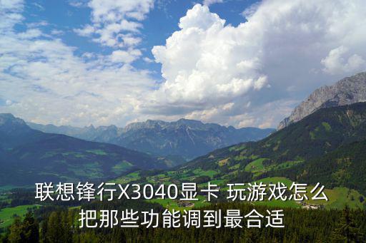 联想锋行X3040显卡 玩游戏怎么把那些功能调到最合适