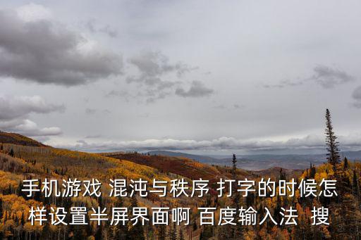 手机游戏 混沌与秩序 打字的时候怎样设置半屏界面啊 百度输入法 搜