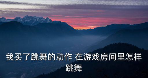 我买了跳舞的动作 在游戏房间里怎样跳舞