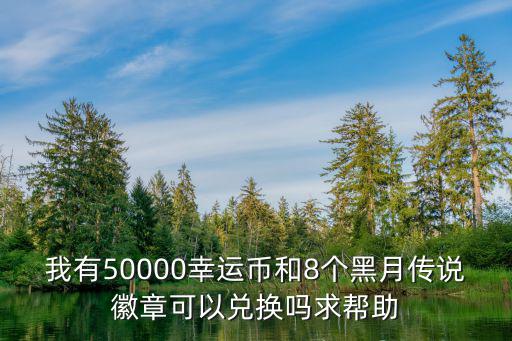 我有50000幸运币和8个黑月传说徽章可以兑换吗求帮助