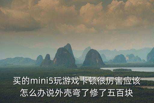 买的mini5玩游戏卡顿很厉害应该怎么办说外壳弯了修了五百块