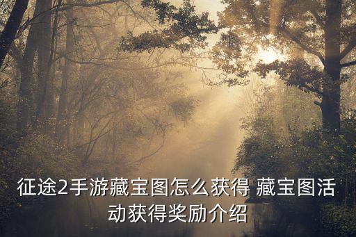 征途2手游藏宝图怎么获得 藏宝图活动获得奖励介绍
