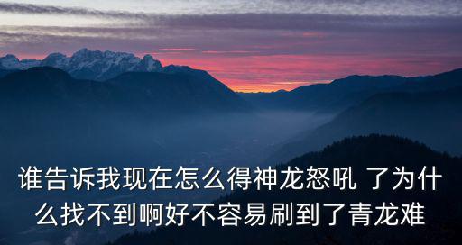 方舟手游怎么获得龙神，谁告诉我现在怎么得神龙怒吼 了为什么找不到啊好不容易刷到了青龙难
