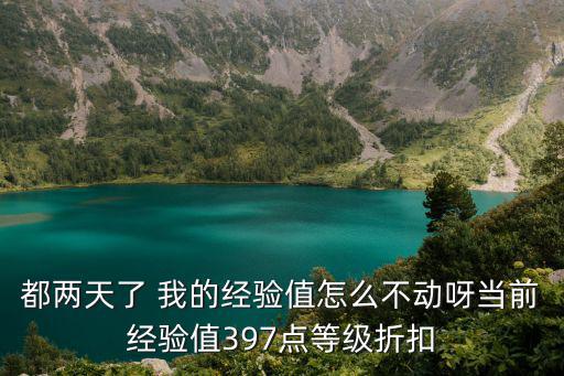 都两天了 我的经验值怎么不动呀当前经验值397点等级折扣