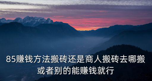 85赚钱方法搬砖还是商人搬砖去哪搬或者别的能赚钱就行