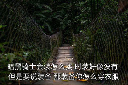 暗黑骑士套装怎么买 时装好像没有 但是要说装备 那装备你怎么穿衣服