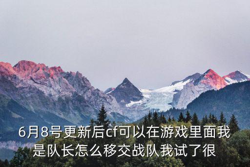 神武手游4战队怎么移交队长，6月8号更新后cf可以在游戏里面我是队长怎么移交战队我试了很