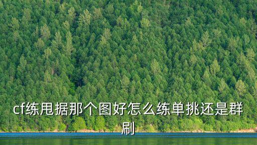 cf练甩据那个图好怎么练单挑还是群刷