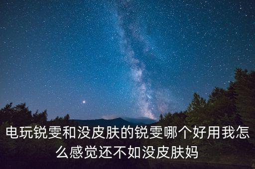 电玩锐雯和没皮肤的锐雯哪个好用我怎么感觉还不如没皮肤妈