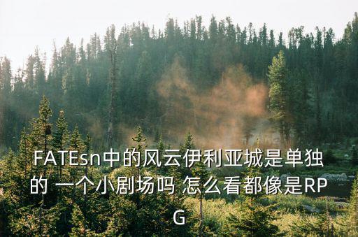 FATEsn中的风云伊利亚城是单独的 一个小剧场吗 怎么看都像是RPG