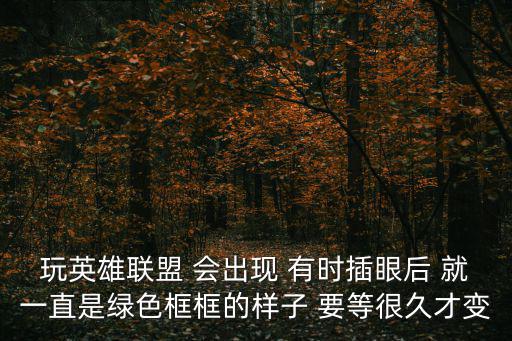 玩英雄联盟 会出现 有时插眼后 就一直是绿色框框的样子 要等很久才变