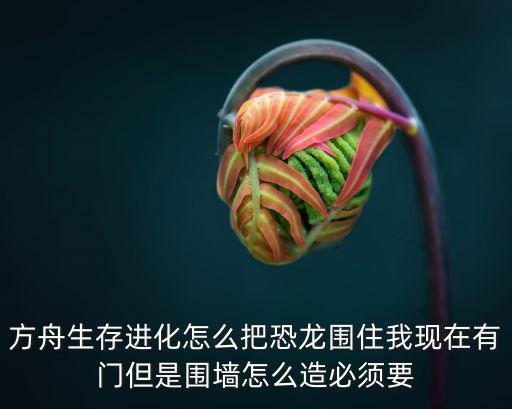 方舟生存进化怎么把恐龙围住我现在有门但是围墙怎么造必须要